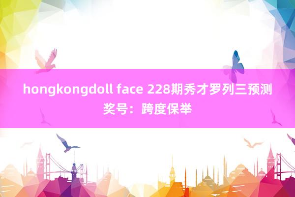   hongkongdoll face 228期秀才罗列三预测奖号：跨度保举