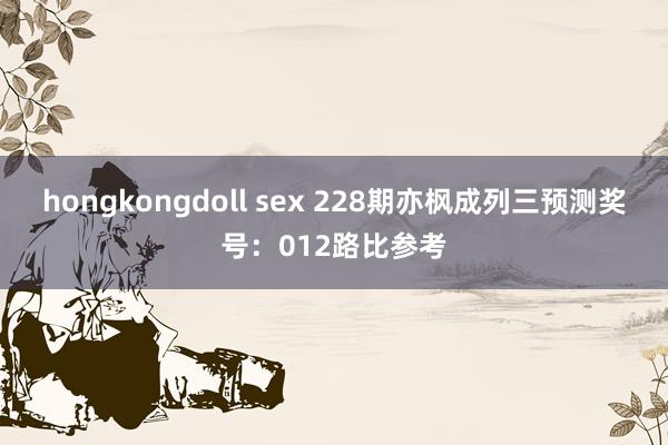 hongkongdoll sex 228期亦枫成列三预测奖号：012路比参考