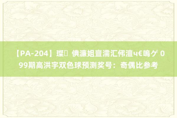   【PA-204】璨倎濂姐亶濡汇伄澶ч€嗚ゲ 099期高洪宇双色球预测奖号：奇偶比参考