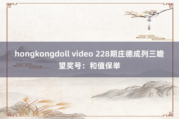 hongkongdoll video 228期庄德成列三瞻望奖号：和值保举