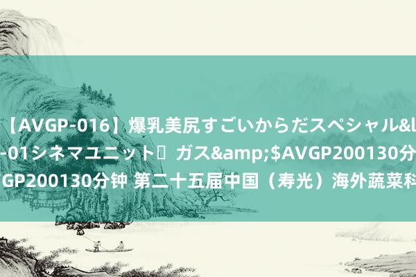 【AVGP-016】爆乳美尻すごいからだスペシャル</a>2007-12-01シネマユニット・ガス&$AVGP200130分钟 第二十五届中国（寿光）海外蔬菜科技展览会开幕