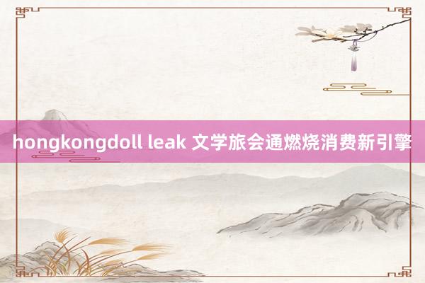 hongkongdoll leak 文学旅会通燃烧消费新引擎