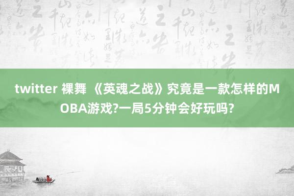 twitter 裸舞 《英魂之战》究竟是一款怎样的MOBA游戏?一局5分钟会好玩吗?