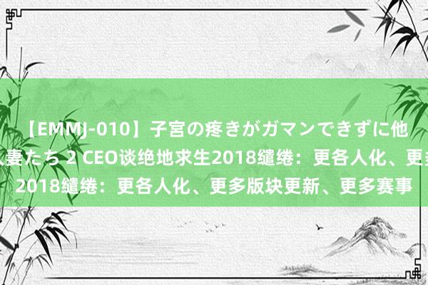   【EMMJ-010】子宮の疼きがガマンできずに他人棒でヨガリ狂う美人妻たち 2 CEO谈绝地求生2018缱绻：更各人化、更多版块更新、更多赛事