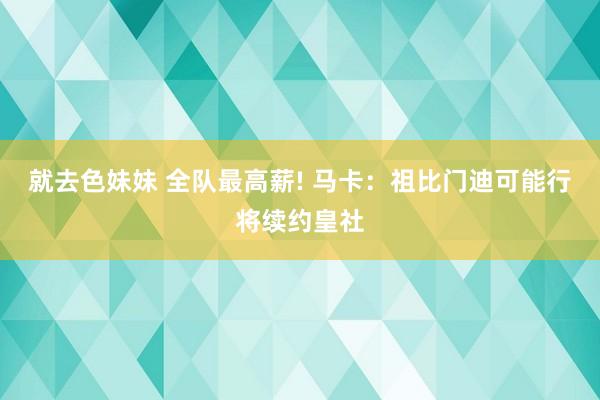   就去色妹妹 全队最高薪! 马卡：祖比门迪可能行将续约皇社