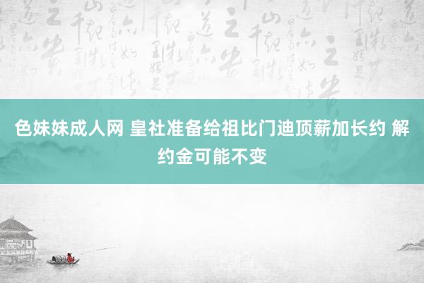 色妹妹成人网 皇社准备给祖比门迪顶薪加长约 解约金可能不变