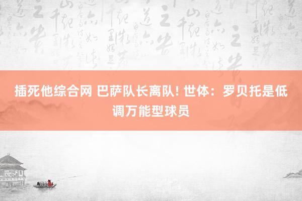 插死他综合网 巴萨队长离队! 世体：罗贝托是低调万能型球员