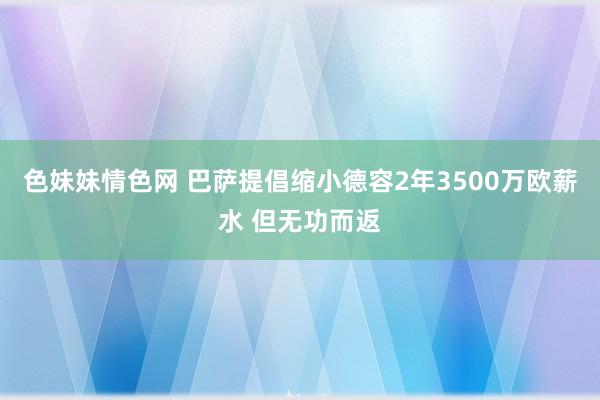 色妹妹情色网 巴萨提倡缩小德容2年3500万欧薪水 但无功而返