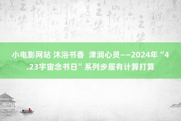   小电影网站 沐浴书香  津润心灵——2024年“4.23宇宙念书日”系列步履有计算打算