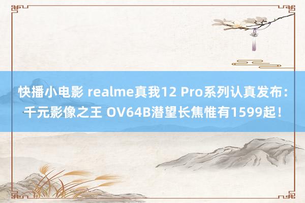   快播小电影 realme真我12 Pro系列认真发布：千元影像之王 OV64B潜望长焦惟有1599起！