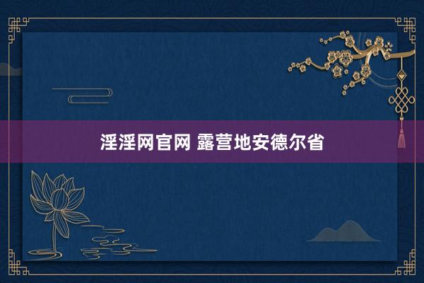   淫淫网官网 露营地安德尔省