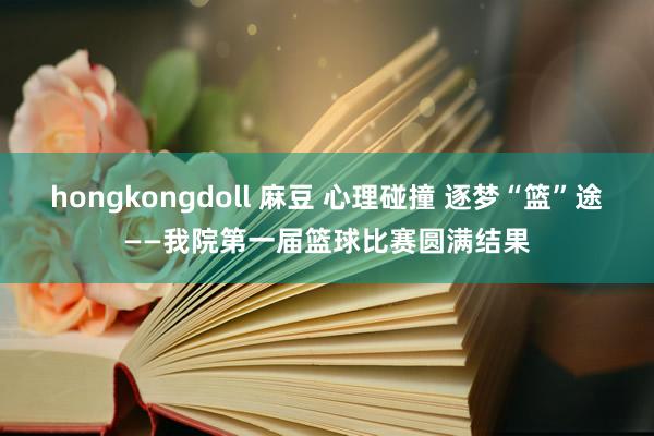 hongkongdoll 麻豆 心理碰撞 逐梦“篮”途——我院第一届篮球比赛圆满结果