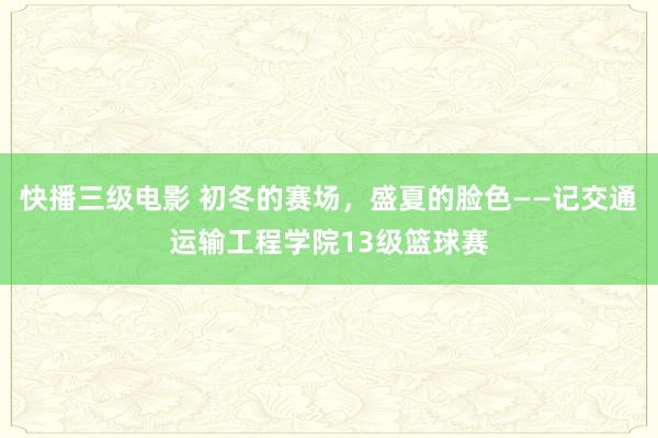   快播三级电影 初冬的赛场，盛夏的脸色——记交通运输工程学院13级篮球赛