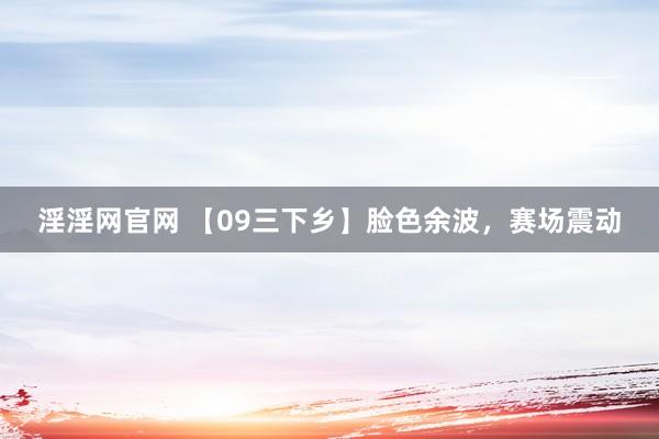   淫淫网官网 【09三下乡】脸色余波，赛场震动