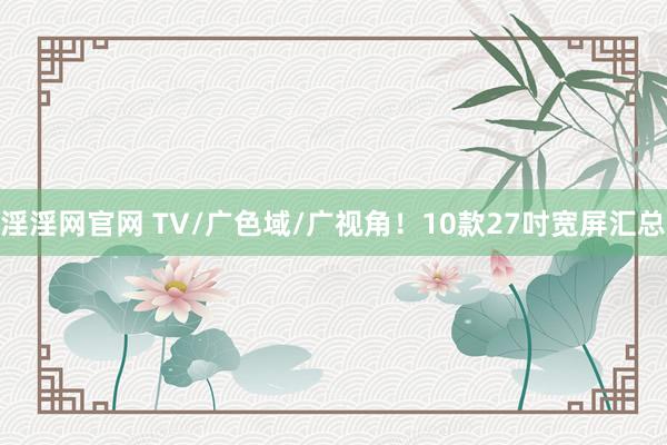   淫淫网官网 TV/广色域/广视角！10款27吋宽屏汇总