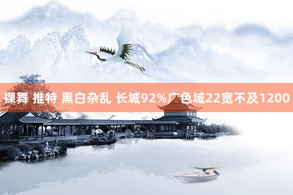   裸舞 推特 黑白杂乱 长城92%广色域22宽不及1200