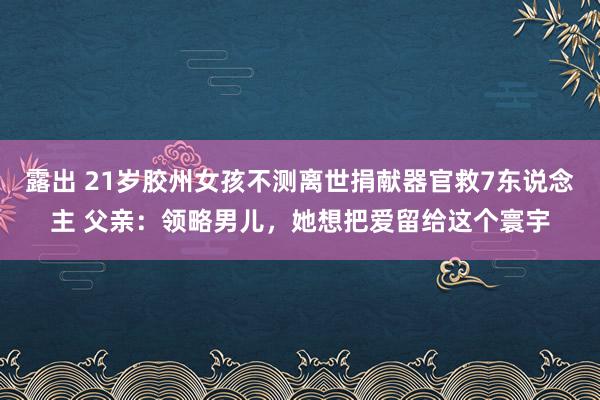   露出 21岁胶州女孩不测离世捐献器官救7东说念主 父亲：领略男儿，她想把爱留给这个寰宇