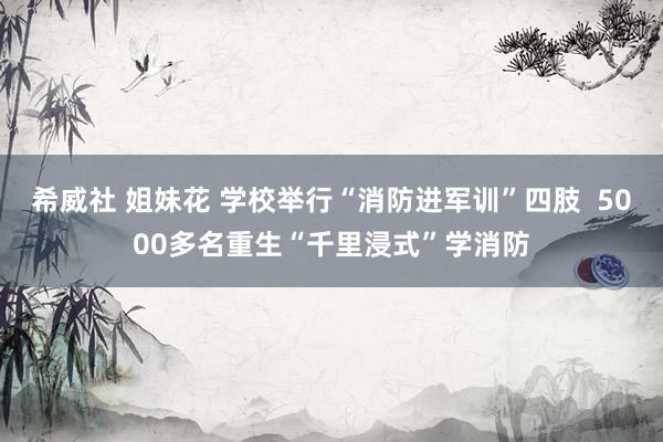   希威社 姐妹花 学校举行“消防进军训”四肢  5000多名重生“千里浸式”学消防