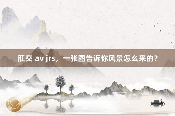   肛交 av jrs，一张图告诉你风景怎么来的？