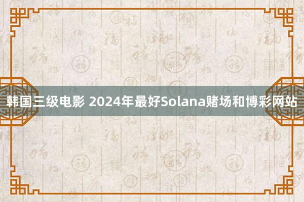   韩国三级电影 2024年最好Solana赌场和博彩网站