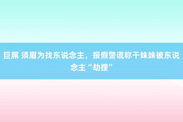   巨屌 须眉为找东说念主，报假警谎称干妹妹被东说念主“劫捏”