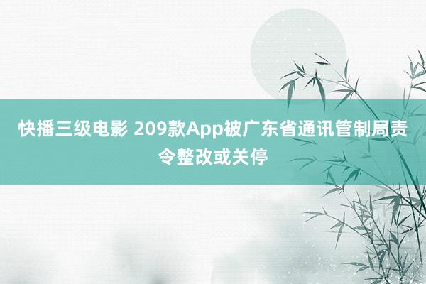   快播三级电影 209款App被广东省通讯管制局责令整改或关停