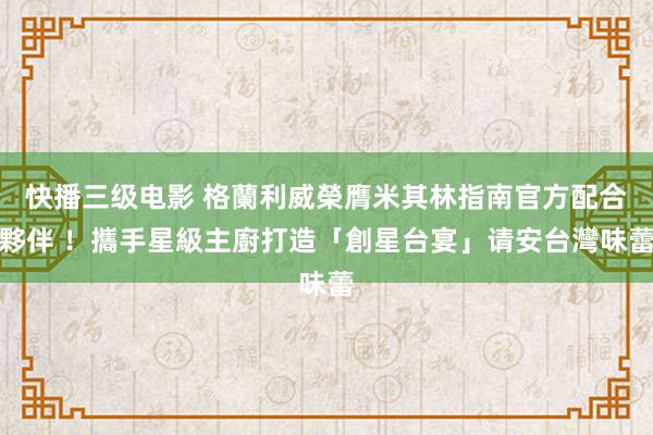   快播三级电影 格蘭利威榮膺米其林指南官方配合夥伴 ！攜手星級主廚打造「創星台宴」请安台灣味蕾