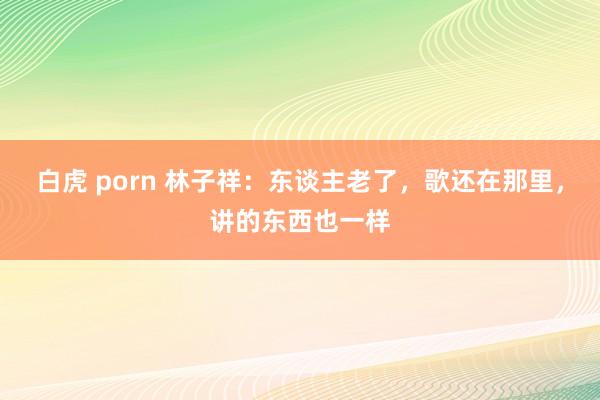   白虎 porn 林子祥：东谈主老了，歌还在那里，讲的东西也一样