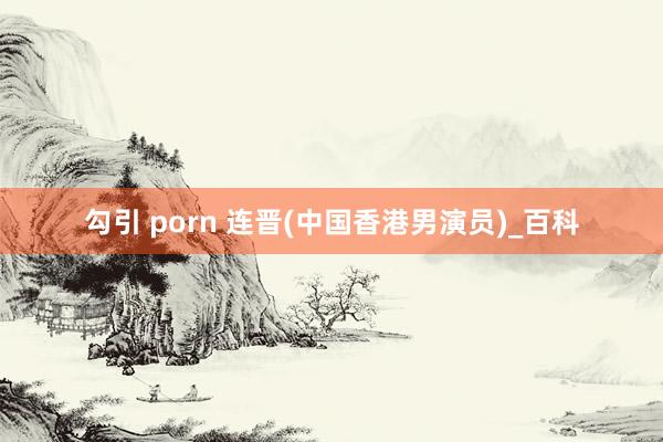   勾引 porn 连晋(中国香港男演员)_百科